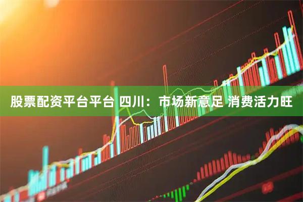 股票配资平台平台 四川：市场新意足 消费活力旺