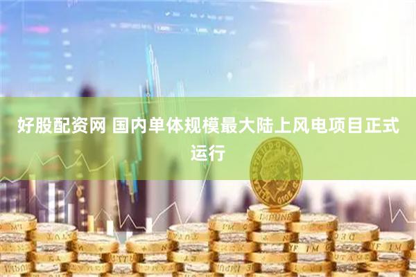 好股配资网 国内单体规模最大陆上风电项目正式运行