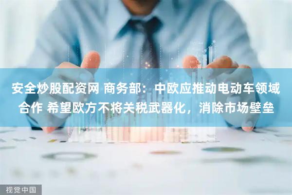安全炒股配资网 商务部：中欧应推动电动车领域合作 希望欧方不将关税武器化，消除市场壁垒