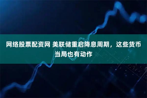 网络股票配资网 美联储重启降息周期，这些货币当局也有动作