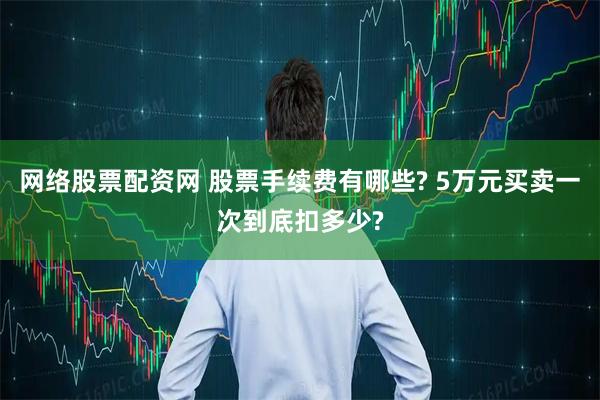 网络股票配资网 股票手续费有哪些? 5万元买卖一次到底扣多少?