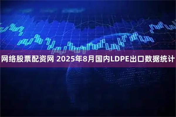 网络股票配资网 2025年8月国内LDPE出口数据统计