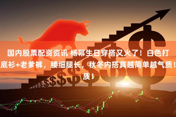 国内股票配资资讯 杨幂生日穿搭又火了！白色打底衫+老爹裤，腰细腿长，秋冬内搭真越简单越气质！