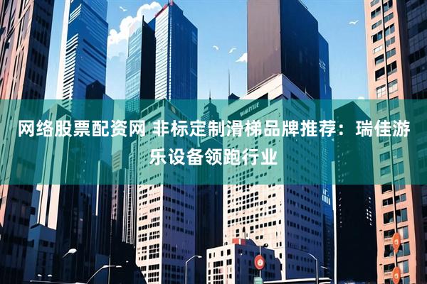 网络股票配资网 非标定制滑梯品牌推荐：瑞佳游乐设备领跑行业