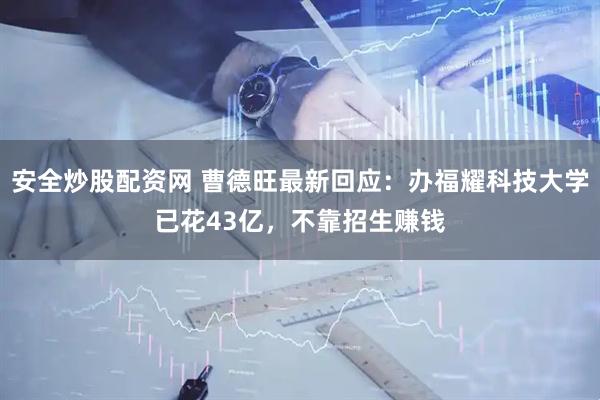安全炒股配资网 曹德旺最新回应：办福耀科技大学已花43亿，不靠招生赚钱