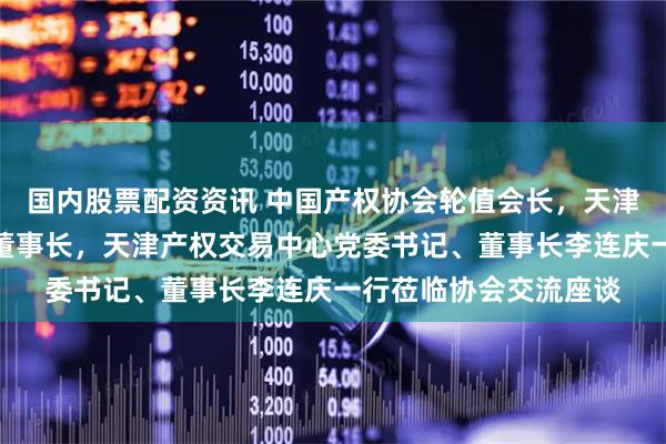 国内股票配资资讯 中国产权协会轮值会长，天津国兴资本党委书记、董事长，天津产权交易中心党委书记、董事长李连庆一行莅临协会交流座谈