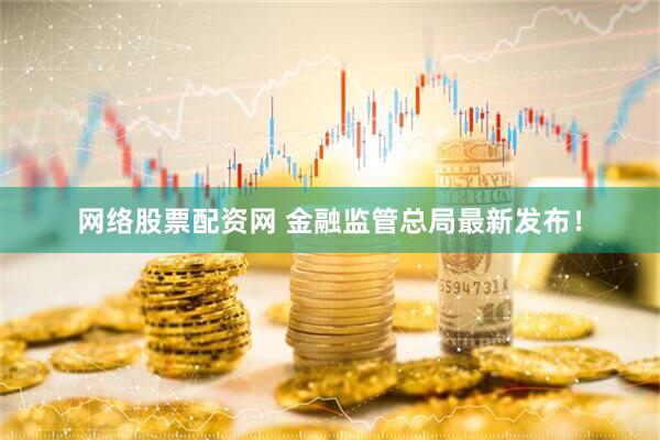 网络股票配资网 金融监管总局最新发布！